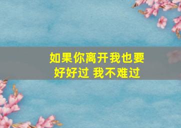 如果你离开我也要好好过 我不难过